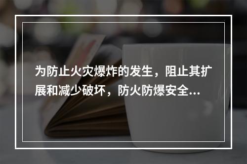 为防止火灾爆炸的发生，阻止其扩展和减少破坏，防火防爆安全装置