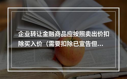 企业转让金融商品应按照卖出价扣除买入价（需要扣除已宣告但尚未