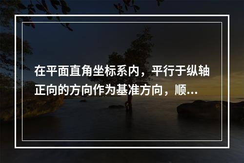 在平面直角坐标系内，平行于纵轴正向的方向作为基准方向，顺时针