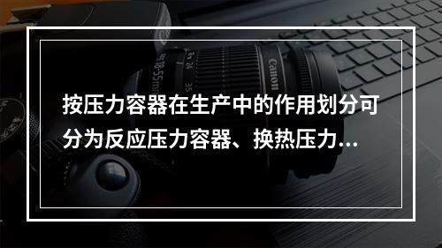 按压力容器在生产中的作用划分可分为反应压力容器、换热压力容器