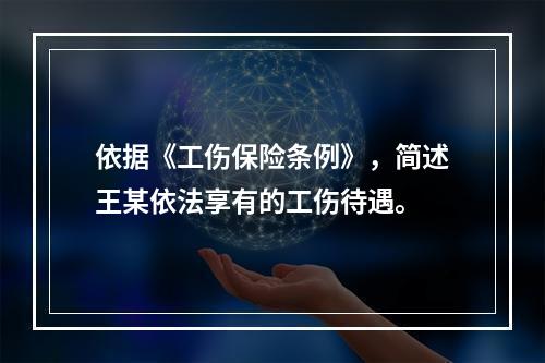 依据《工伤保险条例》，简述王某依法享有的工伤待遇。