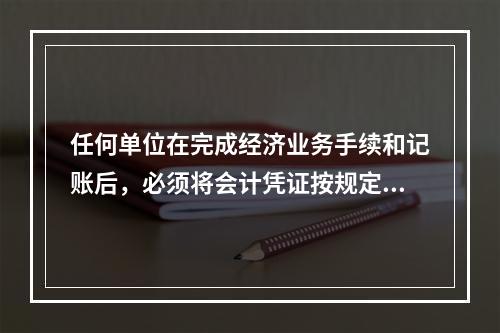 任何单位在完成经济业务手续和记账后，必须将会计凭证按规定的立