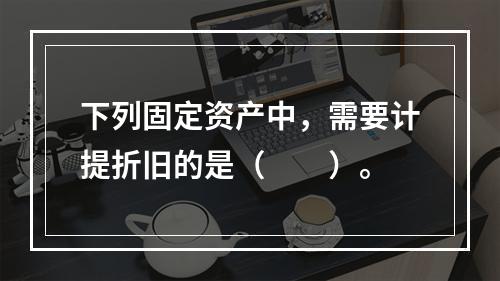 下列固定资产中，需要计提折旧的是（　　）。