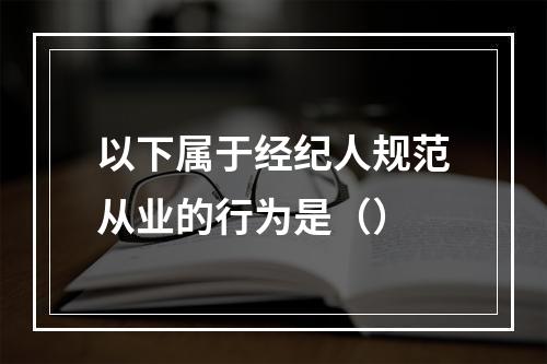 以下属于经纪人规范从业的行为是（）