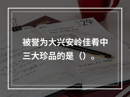 被誉为大兴安岭佳肴中三大珍品的是（）。