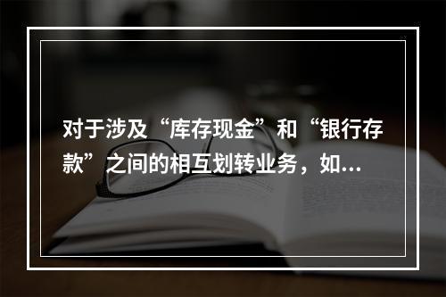 对于涉及“库存现金”和“银行存款”之间的相互划转业务，如将现