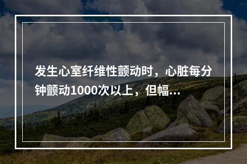 发生心室纤维性颤动时，心脏每分钟颤动1000次以上，但幅值很