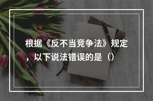 根据《反不当竞争法》规定，以下说法错误的是（）