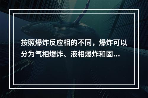 按照爆炸反应相的不同，爆炸可以分为气相爆炸、液相爆炸和固相爆