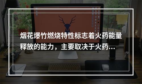 烟花爆竹燃烧特性标志着火药能量释放的能力，主要取决于火药的（