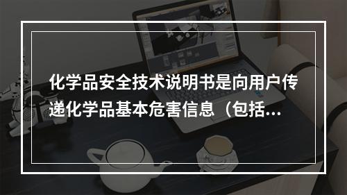 化学品安全技术说明书是向用户传递化学品基本危害信息（包括运输