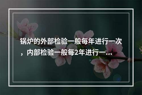 锅炉的外部检验一般每年进行一次，内部检验一般每2年进行一次，