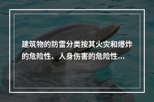 建筑物的防雷分类按其火灾和爆炸的危险性、人身伤害的危险性、政