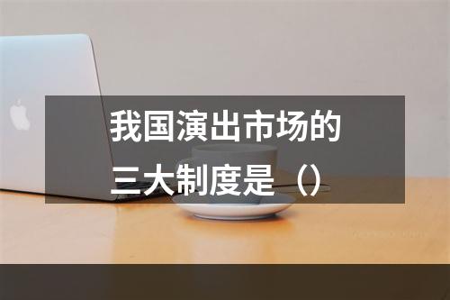 我国演出市场的三大制度是（）