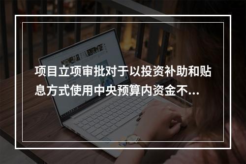 项目立项审批对于以投资补助和贴息方式使用中央预算内资金不超