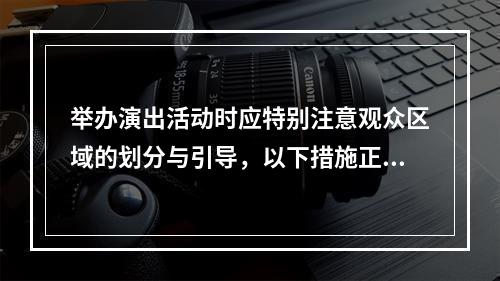 举办演出活动时应特别注意观众区域的划分与引导，以下措施正确的