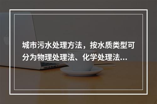 城市污水处理方法，按水质类型可分为物理处理法、化学处理法和（