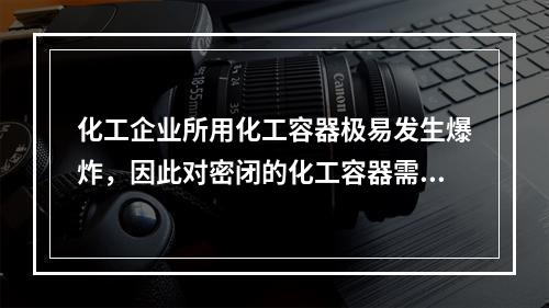 化工企业所用化工容器极易发生爆炸，因此对密闭的化工容器需要采