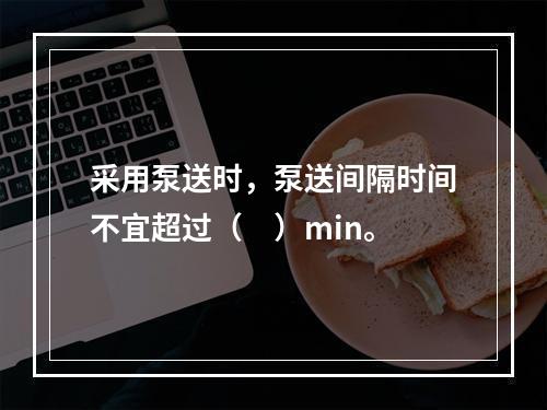 采用泵送时，泵送间隔时间不宜超过（　）min。