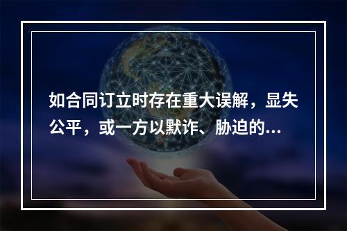 如合同订立时存在重大误解，显失公平，或一方以默诈、胁迫的手段