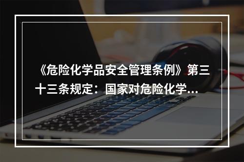 《危险化学品安全管理条例》第三十三条规定：国家对危险化学品经