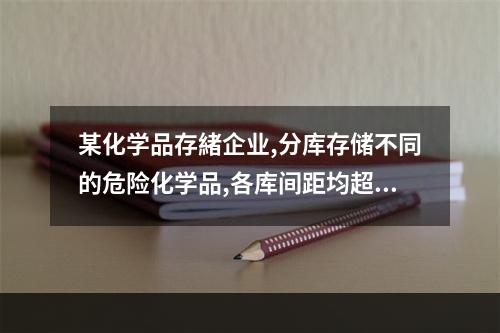 某化学品存緒企业,分库存储不同的危险化学品,各库间距均超过6