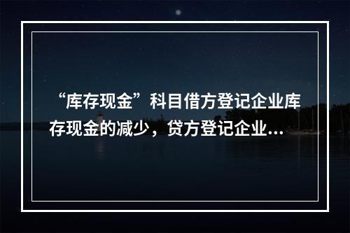 “库存现金”科目借方登记企业库存现金的减少，贷方登记企业库存