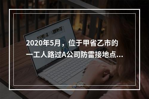 2020年5月，位于甲省乙市的一工人路过A公司防雷接地点发生