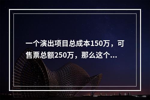 一个演出项目总成本150万，可售票总额250万，那么这个演出