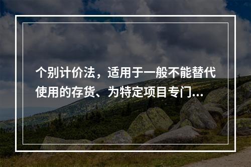 个别计价法，适用于一般不能替代使用的存货、为特定项目专门购入