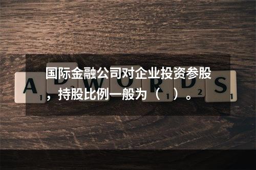 国际金融公司对企业投资参股，持股比例一般为（　）。