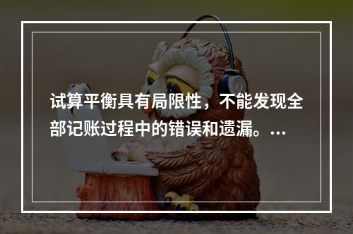 试算平衡具有局限性，不能发现全部记账过程中的错误和遗漏。（　