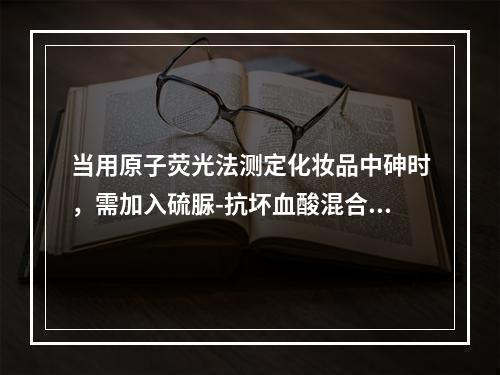 当用原子荧光法测定化妆品中砷时，需加入硫脲-抗坏血酸混合溶