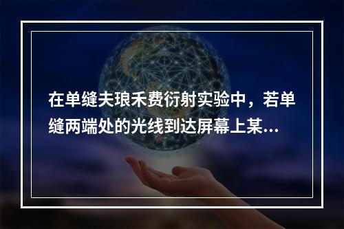 在单缝夫琅禾费衍射实验中，若单缝两端处的光线到达屏幕上某点的