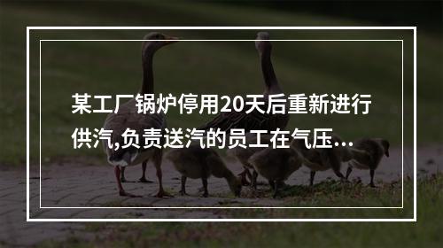 某工厂锅炉停用20天后重新进行供汽,负责送汽的员工在气压超过