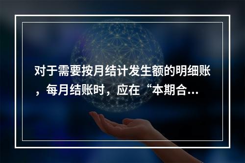 对于需要按月结计发生额的明细账，每月结账时，应在“本期合计”