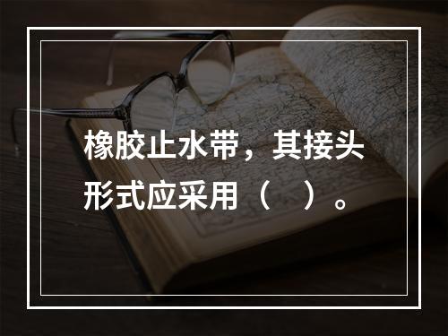 橡胶止水带，其接头形式应采用（　）。