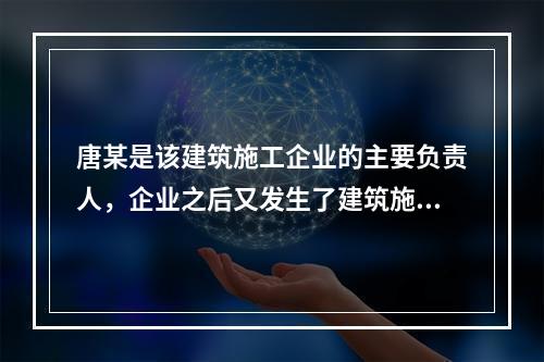 唐某是该建筑施工企业的主要负责人，企业之后又发生了建筑施工事