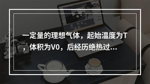 一定量的理想气体，起始温度为T，体积为V0，后经历绝热过程，