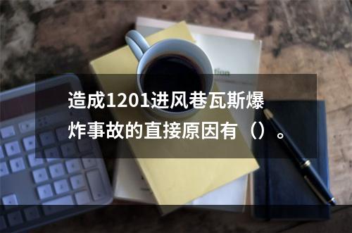 造成1201进风巷瓦斯爆炸事故的直接原因有（）。