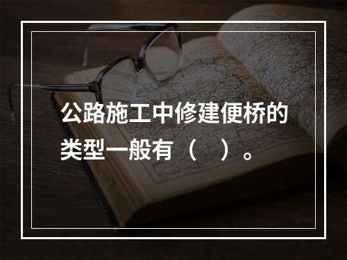 公路施工中修建便桥的类型一般有（　）。