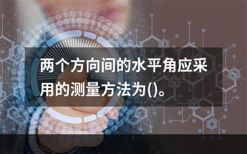 两个方向间的水平角应采用的测量方法为()。