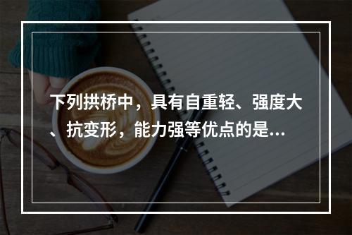 下列拱桥中，具有自重轻、强度大、抗变形，能力强等优点的是（）