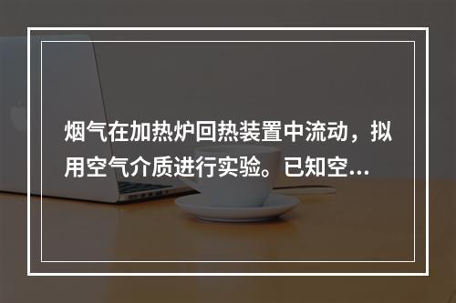 烟气在加热炉回热装置中流动，拟用空气介质进行实验。已知空气粘