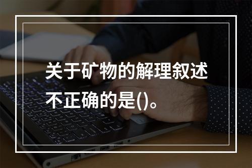 关于矿物的解理叙述不正确的是()。