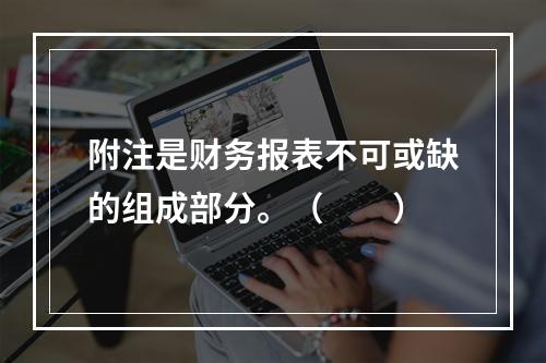 附注是财务报表不可或缺的组成部分。（　　）