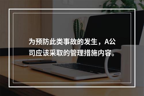 为预防此类事故的发生，A公司应该采取的管理措施内容。