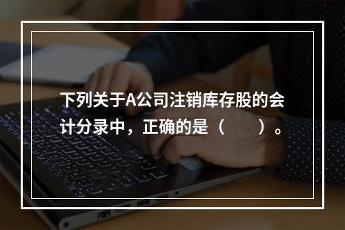 下列关于A公司注销库存股的会计分录中，正确的是（　　）。