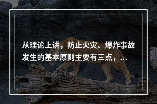 从理论上讲，防止火灾、爆炸事故发生的基本原则主要有三点，防止