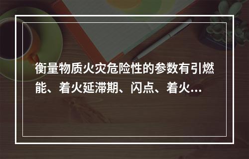 衡量物质火灾危险性的参数有引燃能、着火延滞期、闪点、着火点、